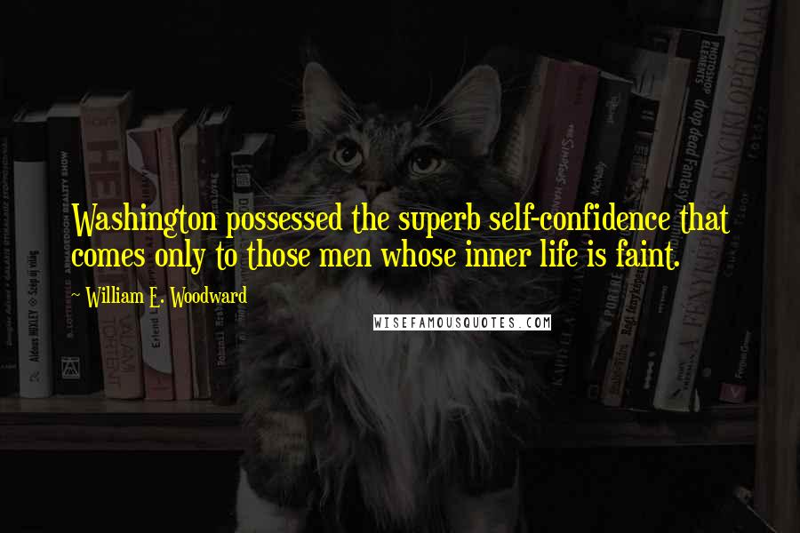 William E. Woodward Quotes: Washington possessed the superb self-confidence that comes only to those men whose inner life is faint.