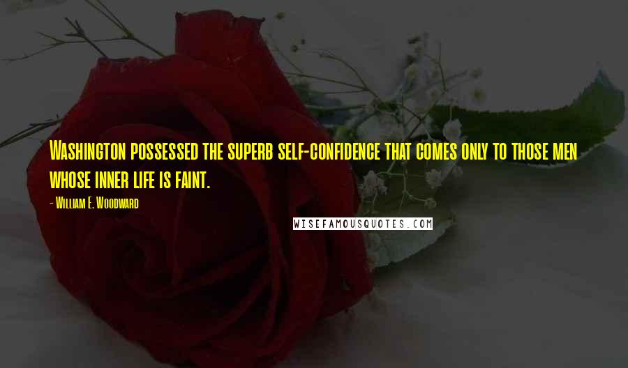 William E. Woodward Quotes: Washington possessed the superb self-confidence that comes only to those men whose inner life is faint.