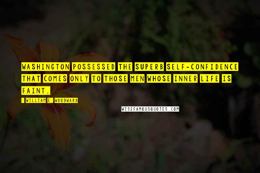 William E. Woodward Quotes: Washington possessed the superb self-confidence that comes only to those men whose inner life is faint.