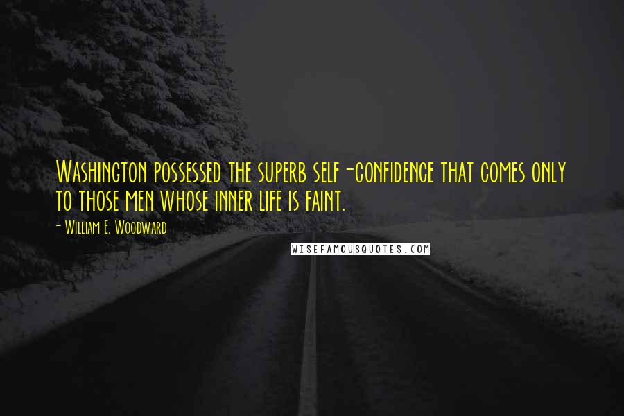 William E. Woodward Quotes: Washington possessed the superb self-confidence that comes only to those men whose inner life is faint.