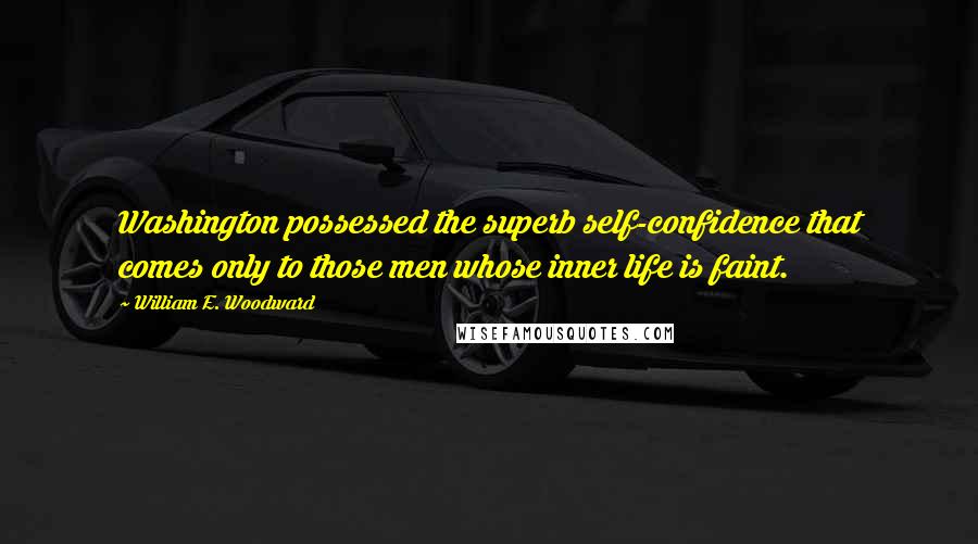 William E. Woodward Quotes: Washington possessed the superb self-confidence that comes only to those men whose inner life is faint.