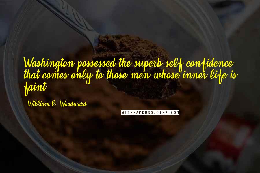 William E. Woodward Quotes: Washington possessed the superb self-confidence that comes only to those men whose inner life is faint.