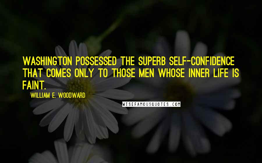 William E. Woodward Quotes: Washington possessed the superb self-confidence that comes only to those men whose inner life is faint.