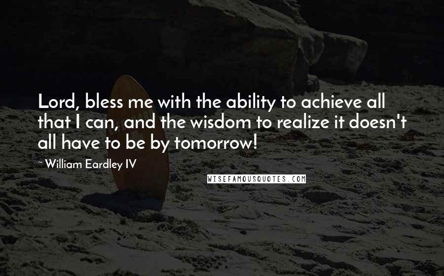 William Eardley IV Quotes: Lord, bless me with the ability to achieve all that I can, and the wisdom to realize it doesn't all have to be by tomorrow!