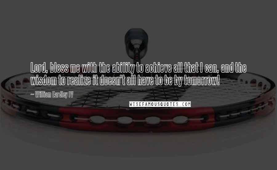 William Eardley IV Quotes: Lord, bless me with the ability to achieve all that I can, and the wisdom to realize it doesn't all have to be by tomorrow!