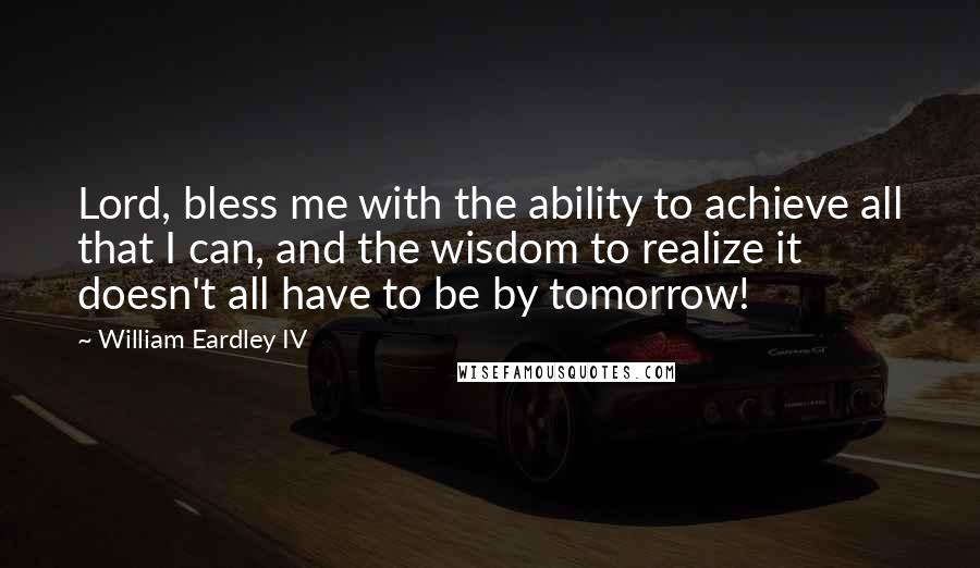 William Eardley IV Quotes: Lord, bless me with the ability to achieve all that I can, and the wisdom to realize it doesn't all have to be by tomorrow!