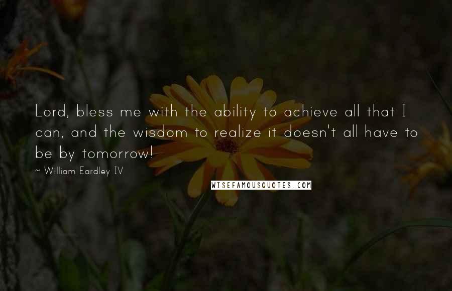 William Eardley IV Quotes: Lord, bless me with the ability to achieve all that I can, and the wisdom to realize it doesn't all have to be by tomorrow!