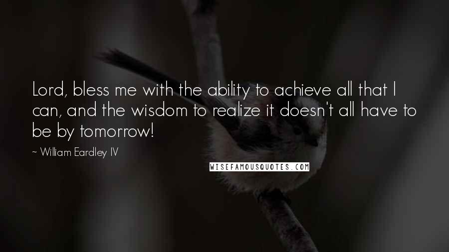 William Eardley IV Quotes: Lord, bless me with the ability to achieve all that I can, and the wisdom to realize it doesn't all have to be by tomorrow!