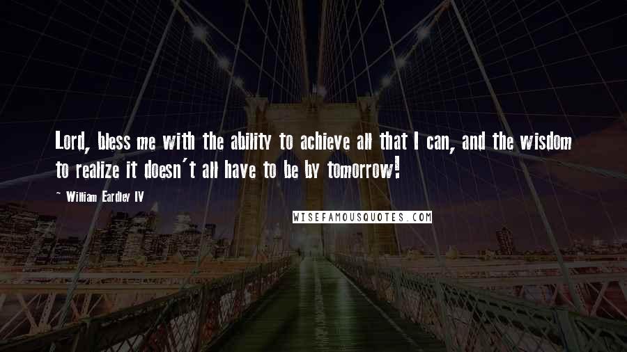 William Eardley IV Quotes: Lord, bless me with the ability to achieve all that I can, and the wisdom to realize it doesn't all have to be by tomorrow!