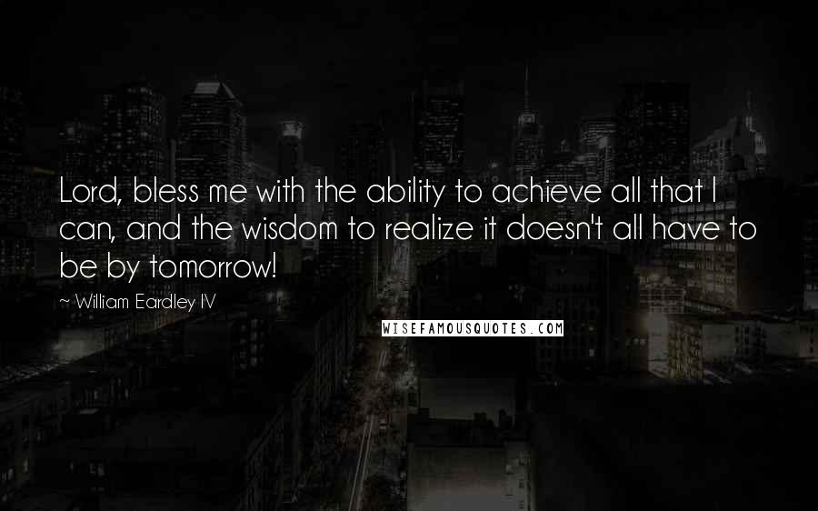 William Eardley IV Quotes: Lord, bless me with the ability to achieve all that I can, and the wisdom to realize it doesn't all have to be by tomorrow!