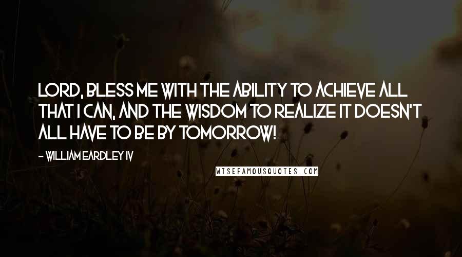 William Eardley IV Quotes: Lord, bless me with the ability to achieve all that I can, and the wisdom to realize it doesn't all have to be by tomorrow!