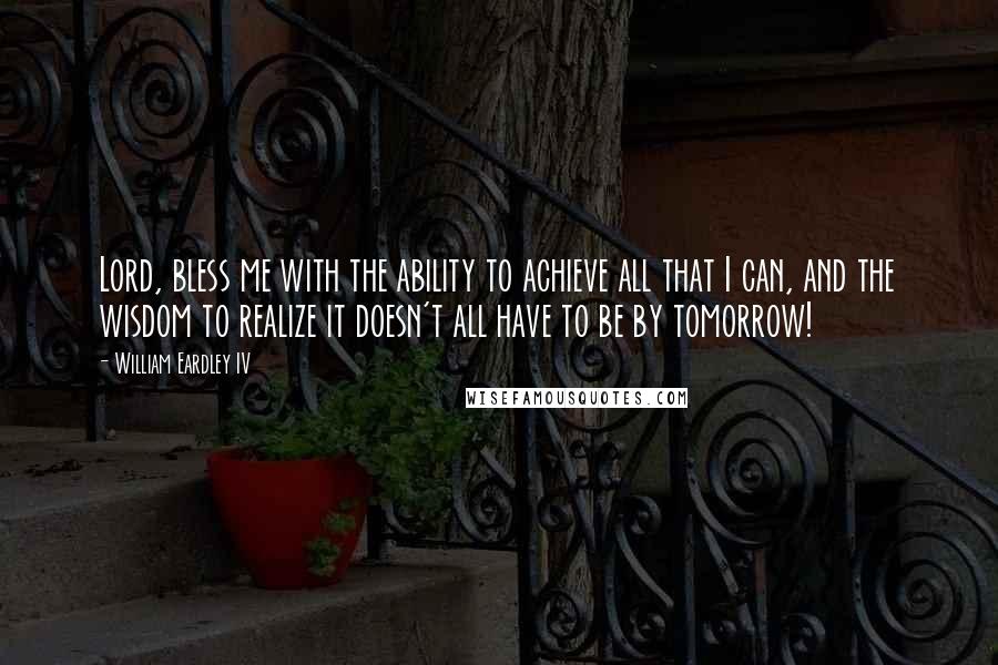 William Eardley IV Quotes: Lord, bless me with the ability to achieve all that I can, and the wisdom to realize it doesn't all have to be by tomorrow!