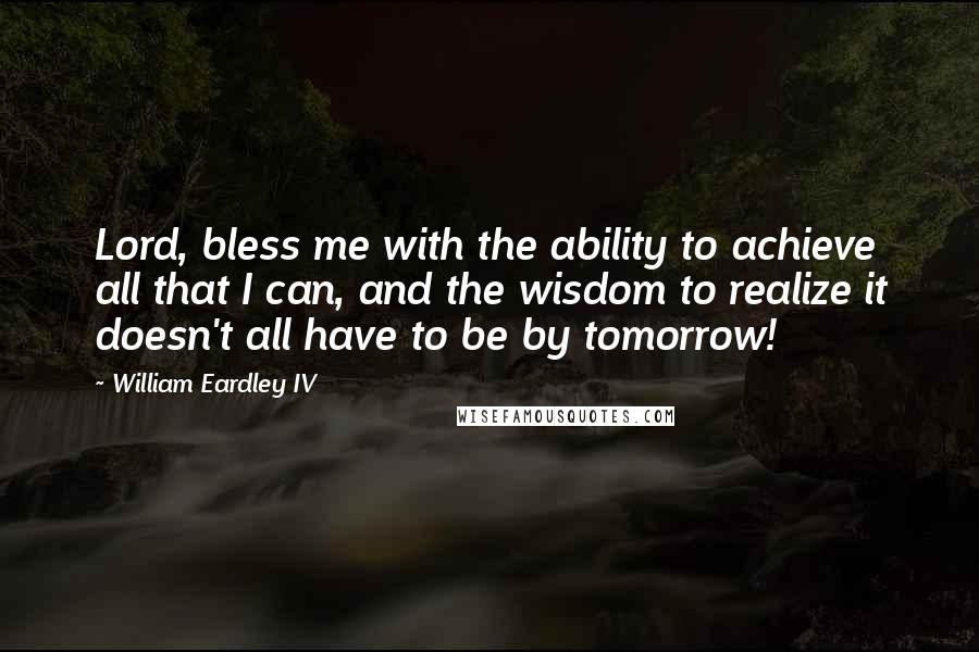 William Eardley IV Quotes: Lord, bless me with the ability to achieve all that I can, and the wisdom to realize it doesn't all have to be by tomorrow!