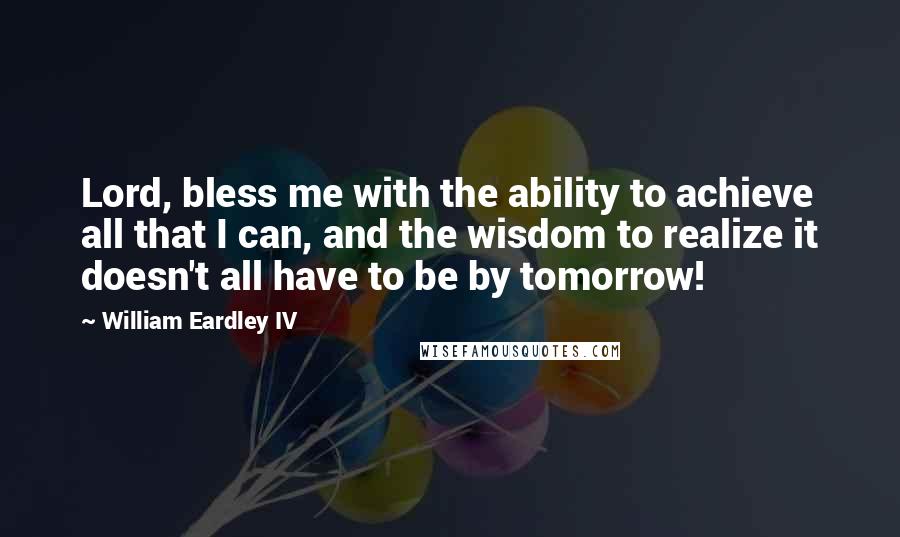 William Eardley IV Quotes: Lord, bless me with the ability to achieve all that I can, and the wisdom to realize it doesn't all have to be by tomorrow!