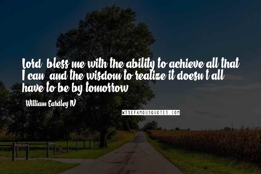 William Eardley IV Quotes: Lord, bless me with the ability to achieve all that I can, and the wisdom to realize it doesn't all have to be by tomorrow!