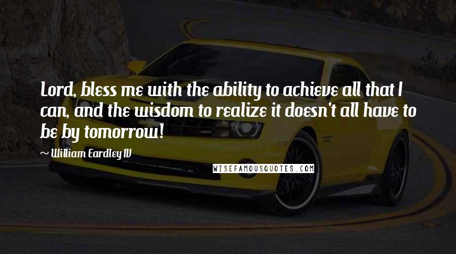 William Eardley IV Quotes: Lord, bless me with the ability to achieve all that I can, and the wisdom to realize it doesn't all have to be by tomorrow!