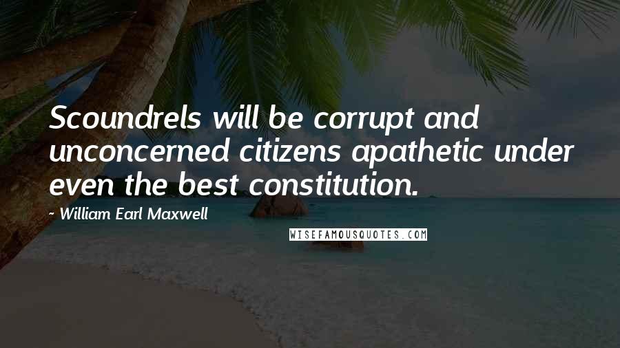 William Earl Maxwell Quotes: Scoundrels will be corrupt and unconcerned citizens apathetic under even the best constitution.