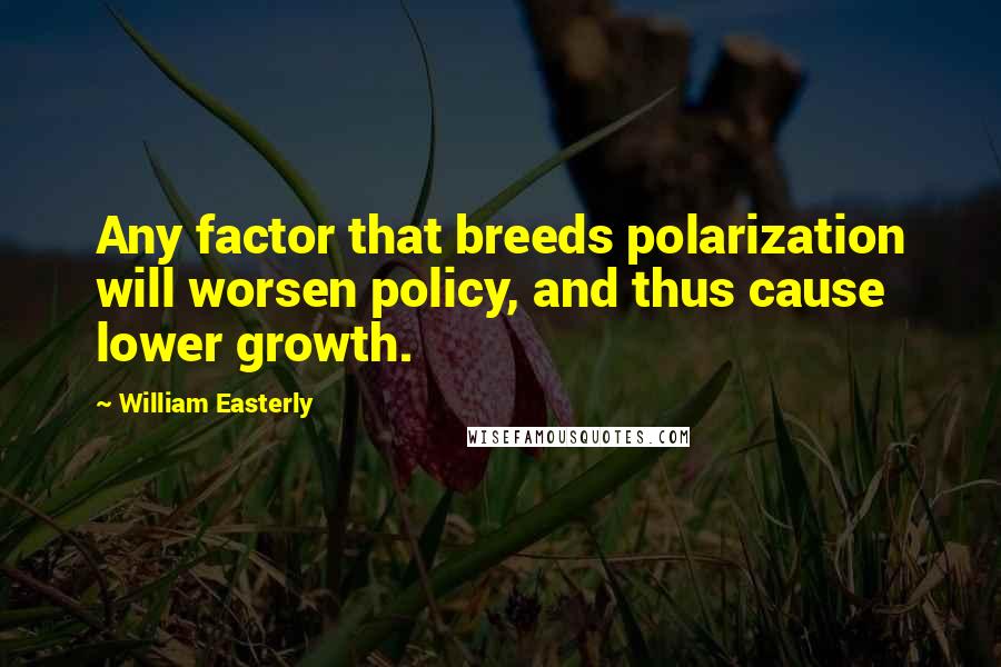 William Easterly Quotes: Any factor that breeds polarization will worsen policy, and thus cause lower growth.