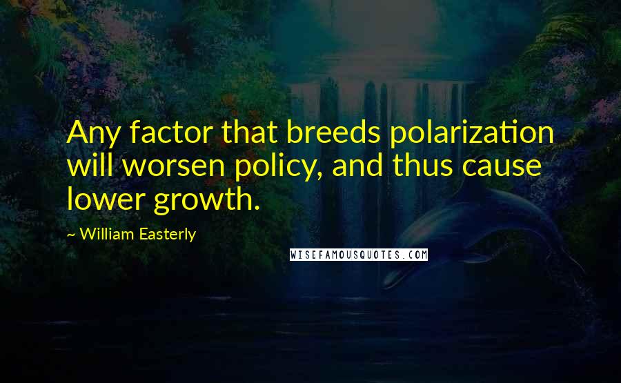 William Easterly Quotes: Any factor that breeds polarization will worsen policy, and thus cause lower growth.