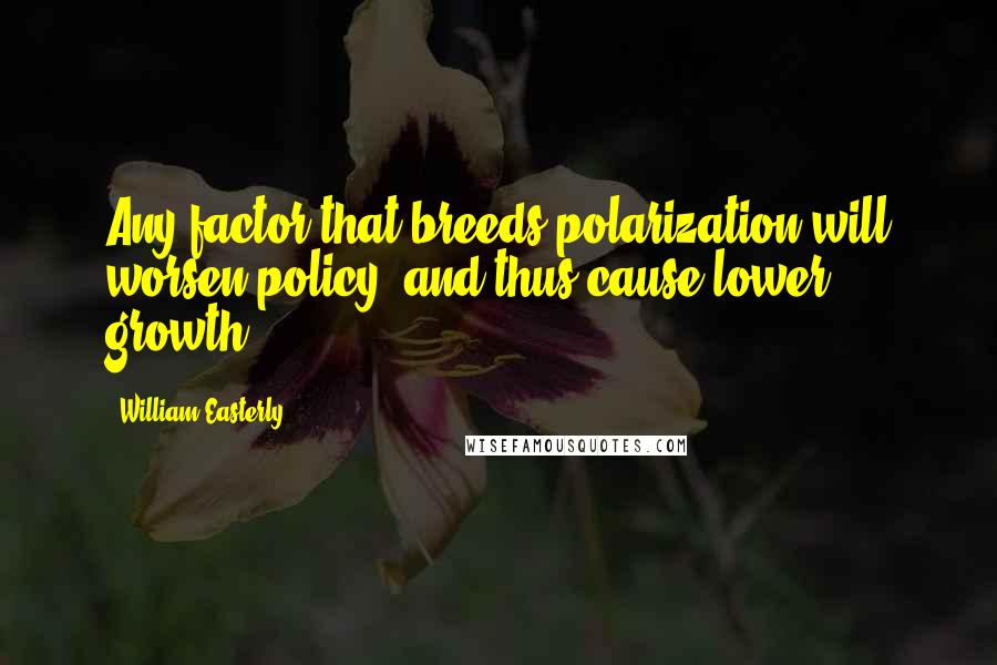 William Easterly Quotes: Any factor that breeds polarization will worsen policy, and thus cause lower growth.