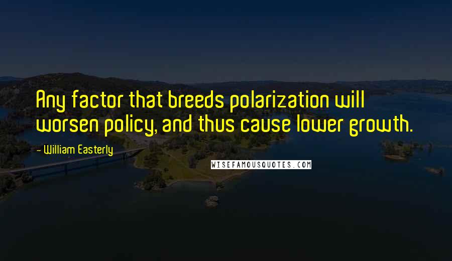 William Easterly Quotes: Any factor that breeds polarization will worsen policy, and thus cause lower growth.