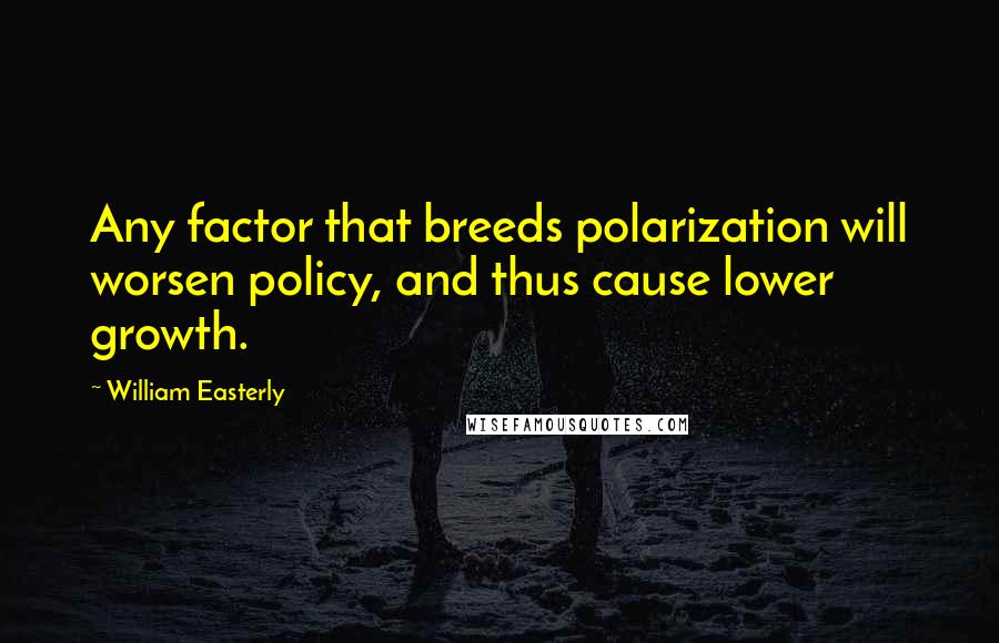 William Easterly Quotes: Any factor that breeds polarization will worsen policy, and thus cause lower growth.