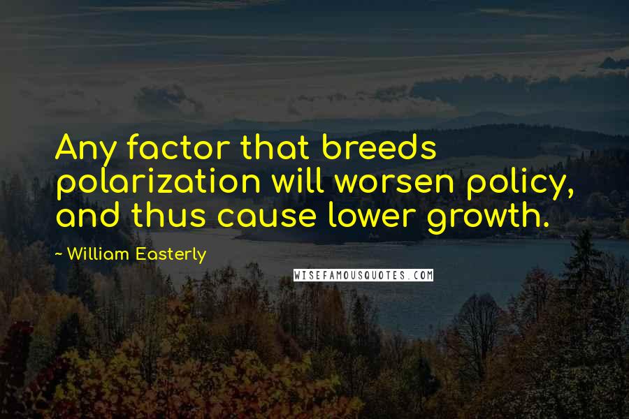 William Easterly Quotes: Any factor that breeds polarization will worsen policy, and thus cause lower growth.