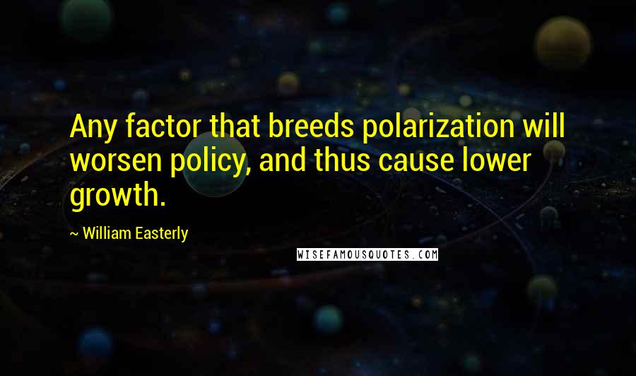 William Easterly Quotes: Any factor that breeds polarization will worsen policy, and thus cause lower growth.