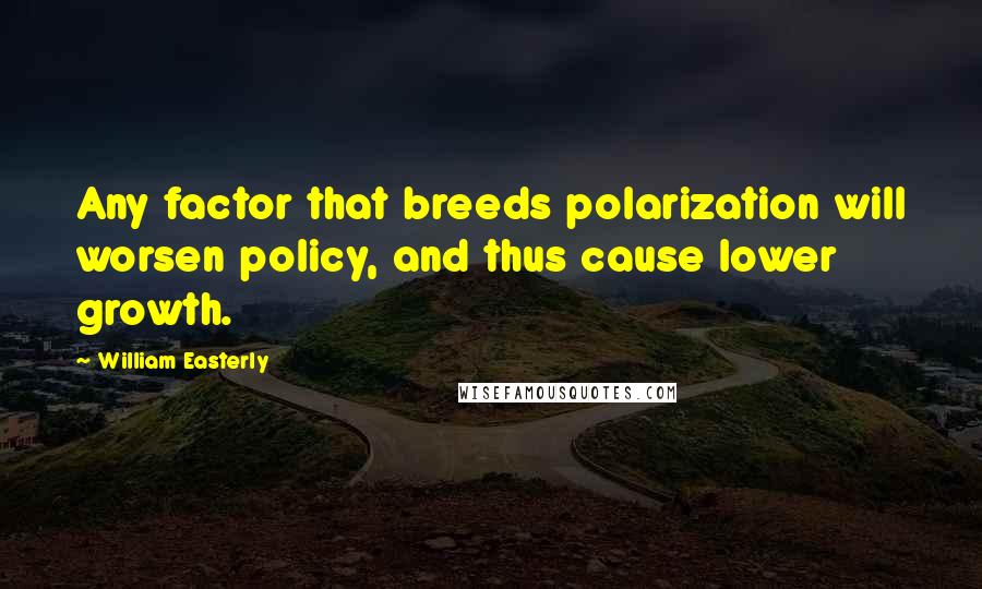 William Easterly Quotes: Any factor that breeds polarization will worsen policy, and thus cause lower growth.