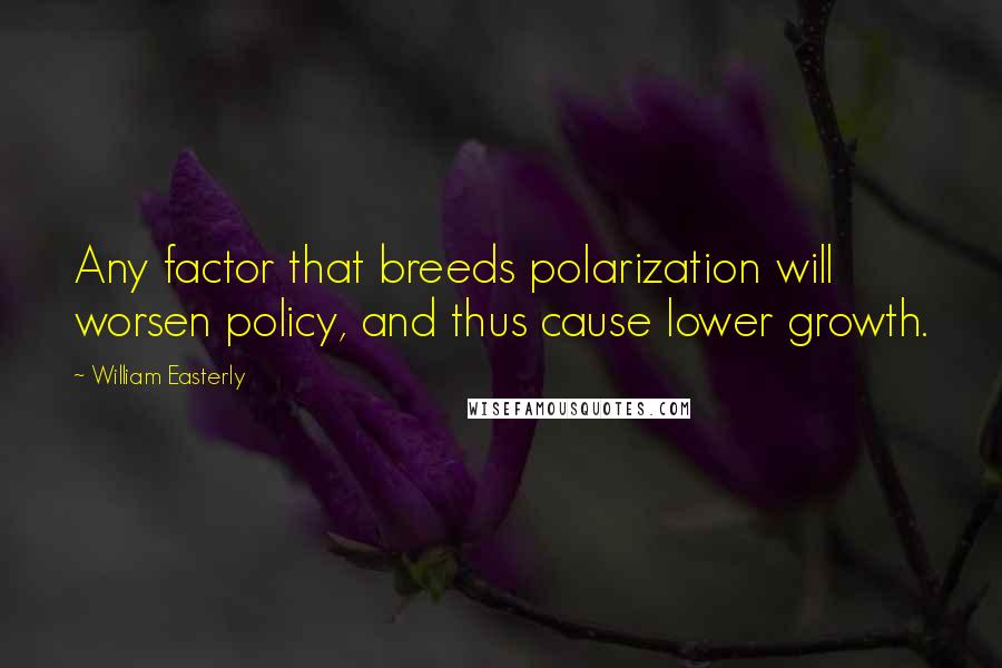 William Easterly Quotes: Any factor that breeds polarization will worsen policy, and thus cause lower growth.