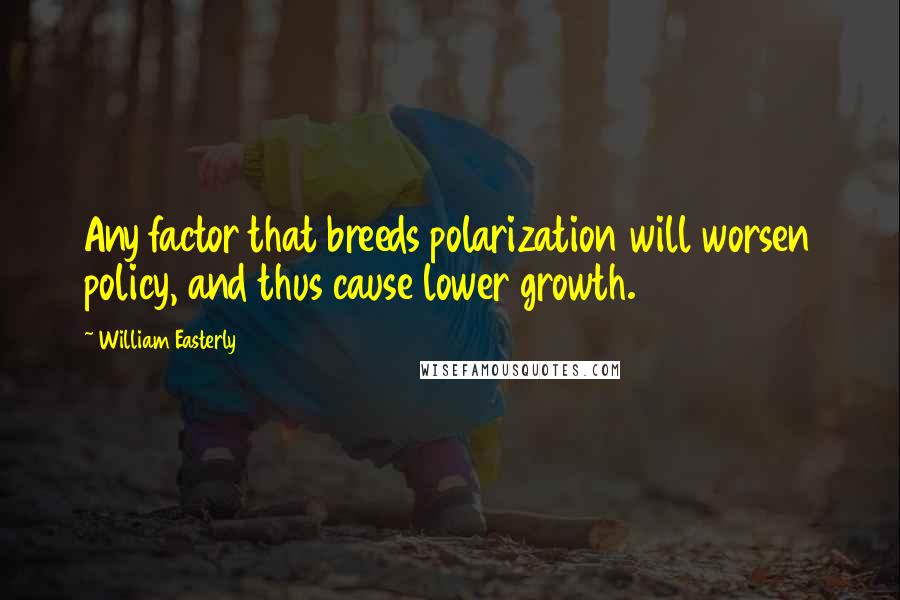 William Easterly Quotes: Any factor that breeds polarization will worsen policy, and thus cause lower growth.