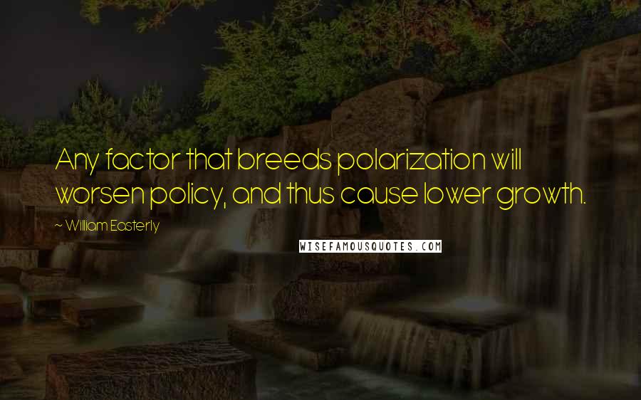 William Easterly Quotes: Any factor that breeds polarization will worsen policy, and thus cause lower growth.