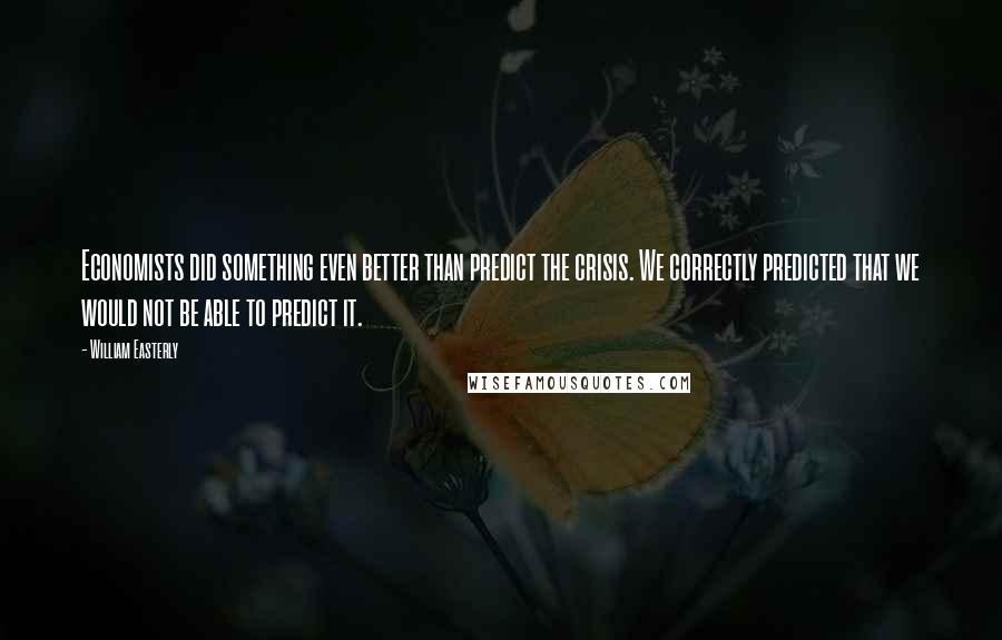 William Easterly Quotes: Economists did something even better than predict the crisis. We correctly predicted that we would not be able to predict it.