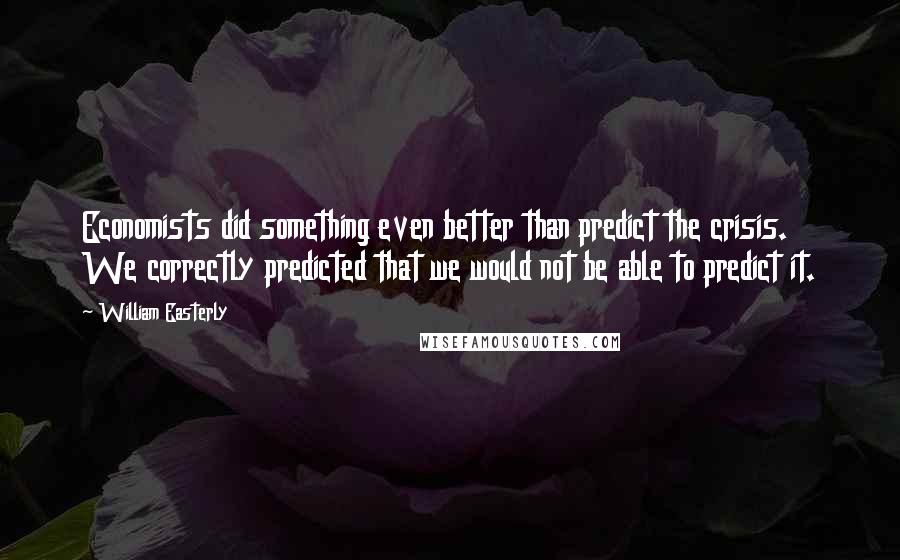 William Easterly Quotes: Economists did something even better than predict the crisis. We correctly predicted that we would not be able to predict it.