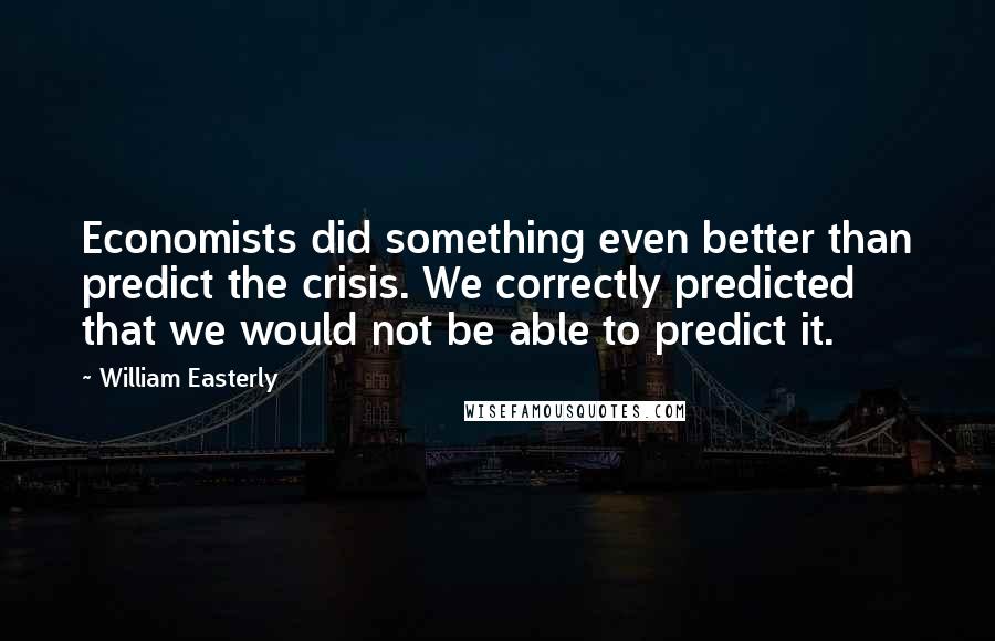 William Easterly Quotes: Economists did something even better than predict the crisis. We correctly predicted that we would not be able to predict it.