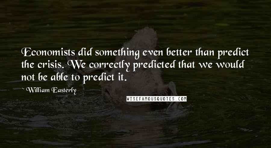 William Easterly Quotes: Economists did something even better than predict the crisis. We correctly predicted that we would not be able to predict it.