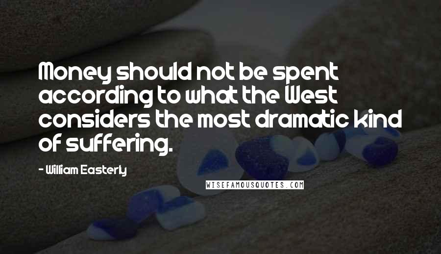 William Easterly Quotes: Money should not be spent according to what the West considers the most dramatic kind of suffering.