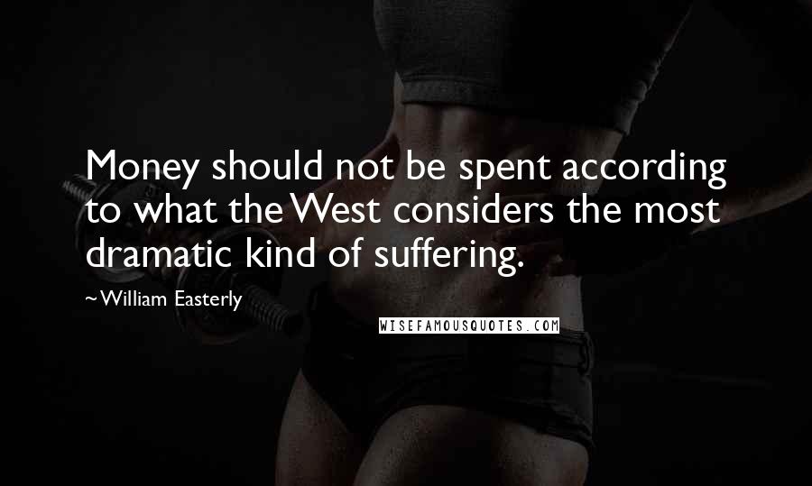 William Easterly Quotes: Money should not be spent according to what the West considers the most dramatic kind of suffering.