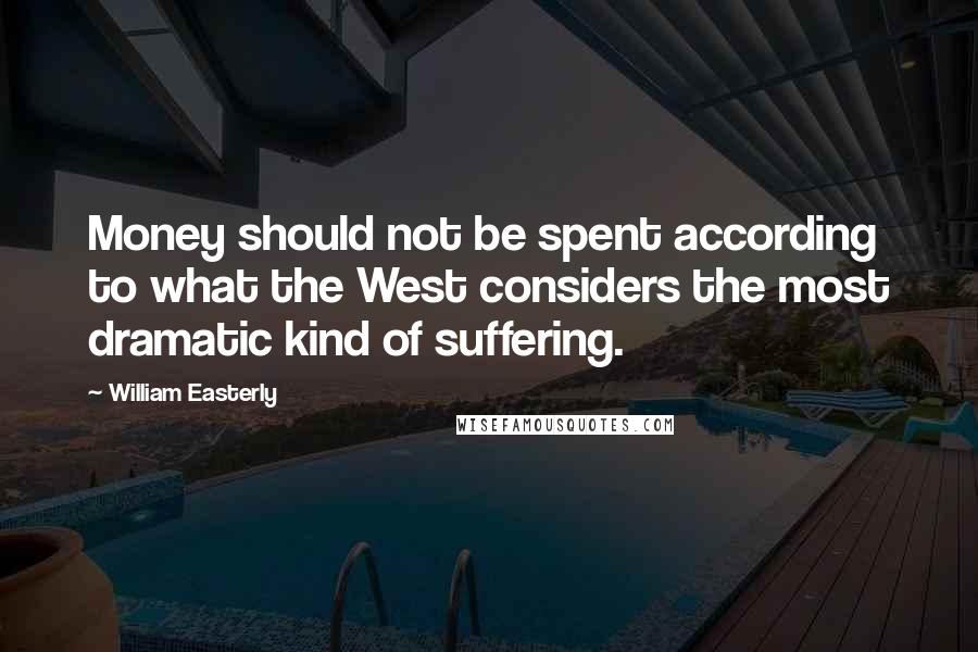 William Easterly Quotes: Money should not be spent according to what the West considers the most dramatic kind of suffering.