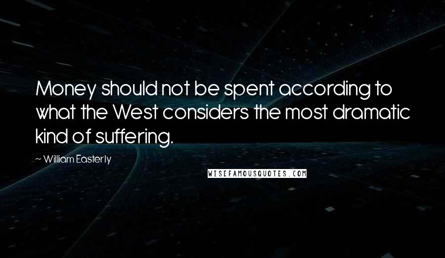 William Easterly Quotes: Money should not be spent according to what the West considers the most dramatic kind of suffering.