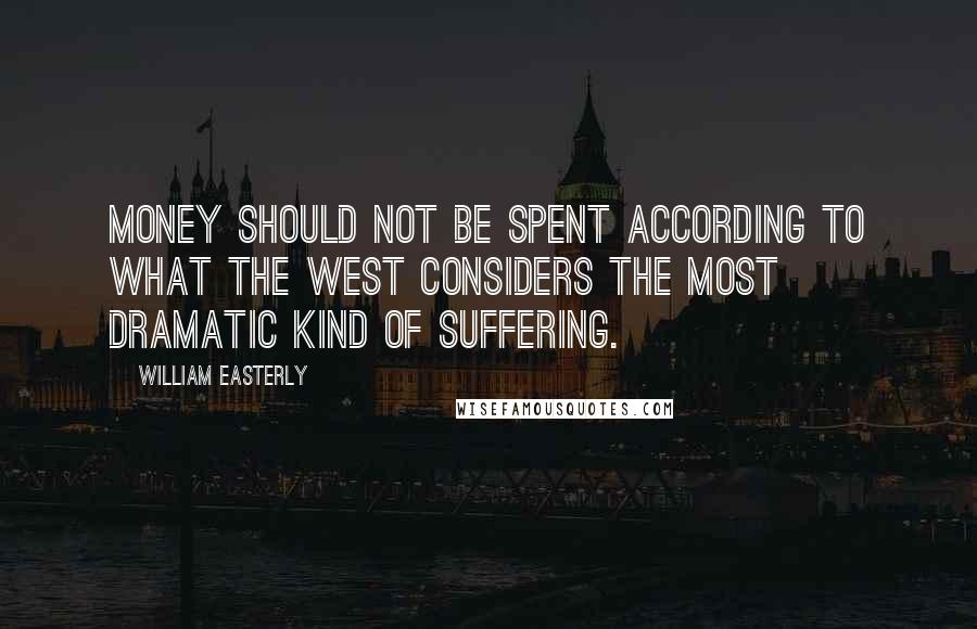 William Easterly Quotes: Money should not be spent according to what the West considers the most dramatic kind of suffering.