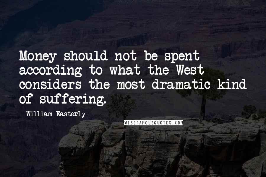 William Easterly Quotes: Money should not be spent according to what the West considers the most dramatic kind of suffering.