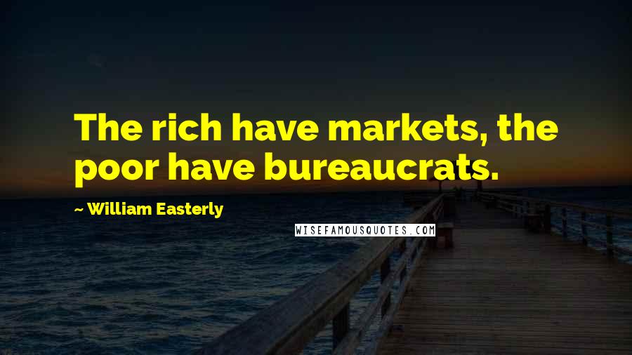 William Easterly Quotes: The rich have markets, the poor have bureaucrats.