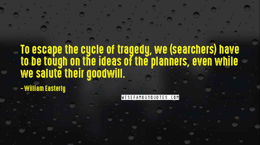 William Easterly Quotes: To escape the cycle of tragedy, we (searchers) have to be tough on the ideas of the planners, even while we salute their goodwill.