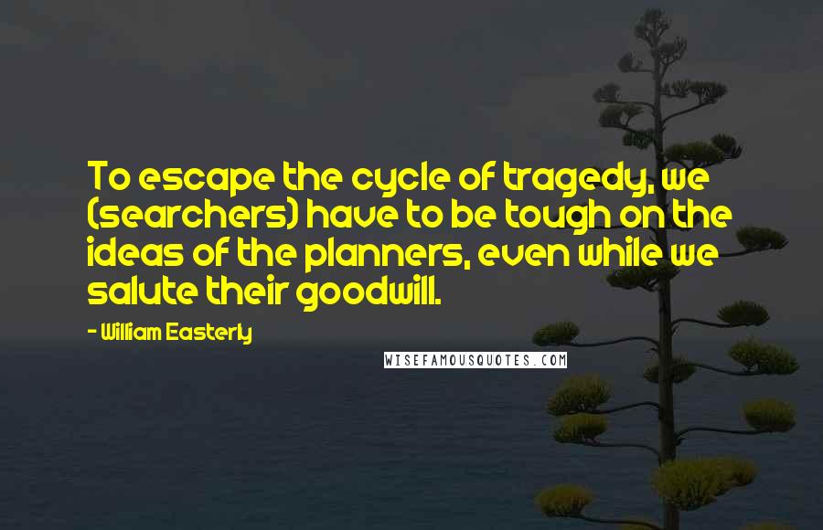 William Easterly Quotes: To escape the cycle of tragedy, we (searchers) have to be tough on the ideas of the planners, even while we salute their goodwill.