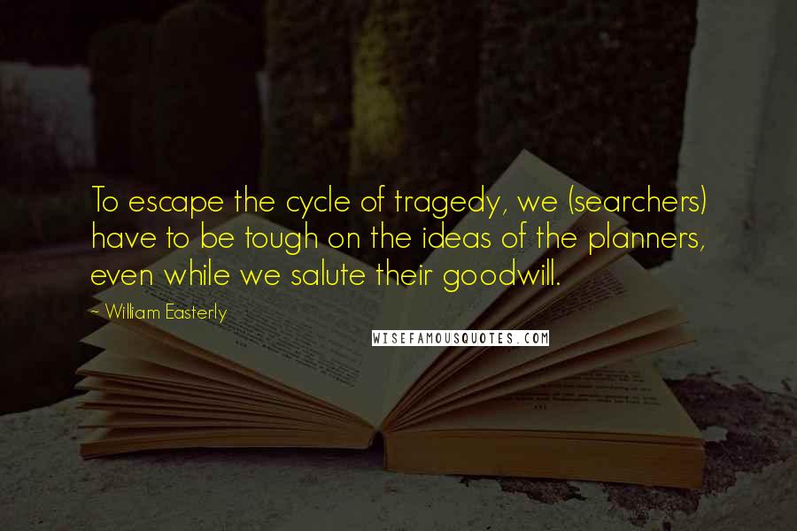 William Easterly Quotes: To escape the cycle of tragedy, we (searchers) have to be tough on the ideas of the planners, even while we salute their goodwill.