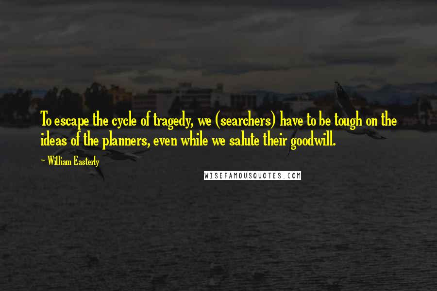 William Easterly Quotes: To escape the cycle of tragedy, we (searchers) have to be tough on the ideas of the planners, even while we salute their goodwill.