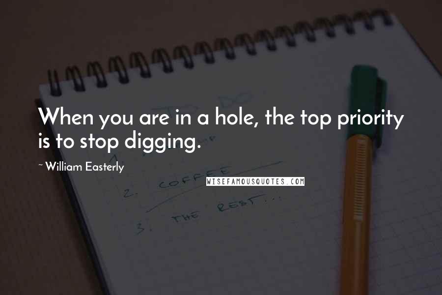 William Easterly Quotes: When you are in a hole, the top priority is to stop digging.