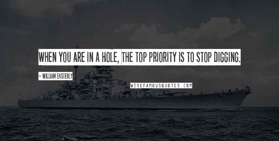 William Easterly Quotes: When you are in a hole, the top priority is to stop digging.