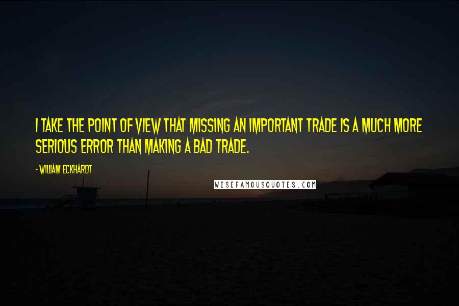 William Eckhardt Quotes: I take the point of view that missing an important trade is a much more serious error than making a bad trade.